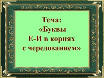 Презентация по русскому языку по теме  Буквы Е и И в корне с чередованием