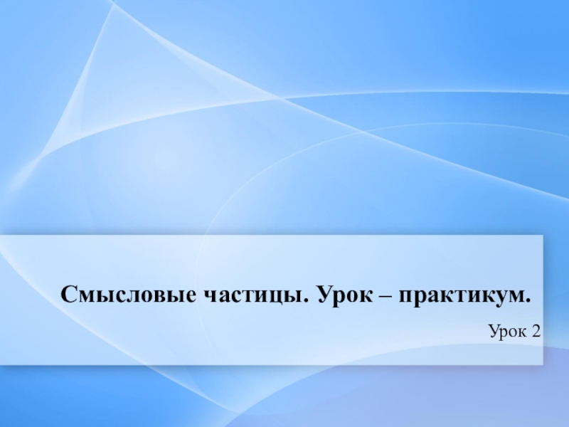 Презентация по русскому языку Смысловые частицы (7 класс, 2 урока) Смысловые частицы. Урок – практикум.Урок 2 Смысловые частицы. Урок – практикум.Урок 2
