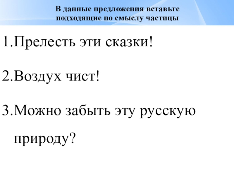 Презентация по русскому языку Смысловые частицы (7 класс, 2 урока) В данные предложения вставьте подходящие по смыслу частицыПрелесть эти сказки!Воздух чист!Можно забыть эту русскую природу? В данные предложения вставьте подходящие по смыслу частицыПрелесть эти сказки!Воздух чист!Можно забыть эту русскую природу?