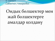 Ондық бөлшектер мен жай бөлшектерге амалдар қолдану 5 сынып.