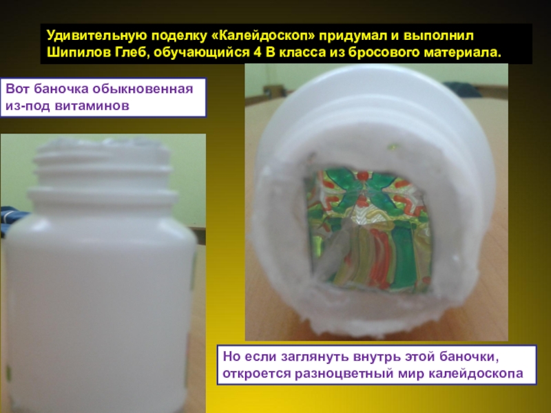 Презентация проект Юные экологи Удивительную поделку «Калейдоскоп» придумал и выполнил Шипилов Глеб, обучающийся 4 В Удивительную поделку «Калейдоскоп» придумал и выполнил Шипилов Глеб, обучающийся 4 В класса из бросового материала.Вот баночка обыкновенная