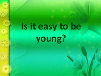 Презентация к уроку английского языка по теме Is it easy to be young 10 класс