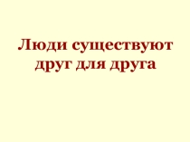 Презентация Люди существуют друг для друга