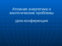 Презентация по естествознанию на тему Атомная энергетика-экологические проблемы