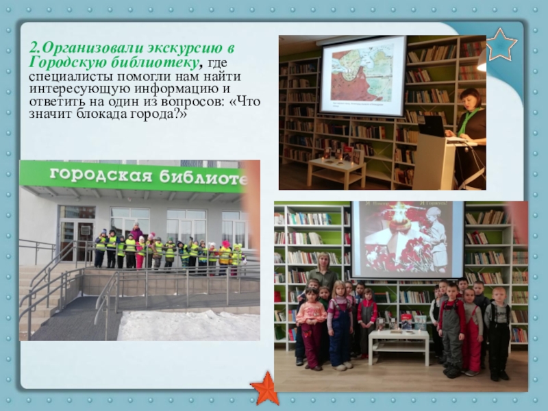 Презентация Ленинград. Блокада. Подвиг 2.Организовали экскурсию в Городскую библиотеку, где специалисты помогли нам найти интересующую 2.Организовали экскурсию в Городскую библиотеку, где специалисты помогли нам найти интересующую информацию и ответить на один из