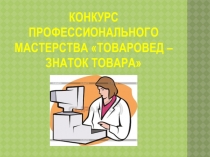 Презентация к профессиональному конкурсу Товаровед-знаток товара