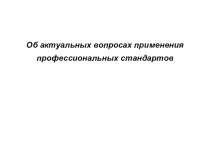 Презентация :Об актуальных вопросах применения профессиональных стандартов