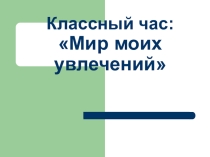 Презентация к классному часу Мир моих увлечений