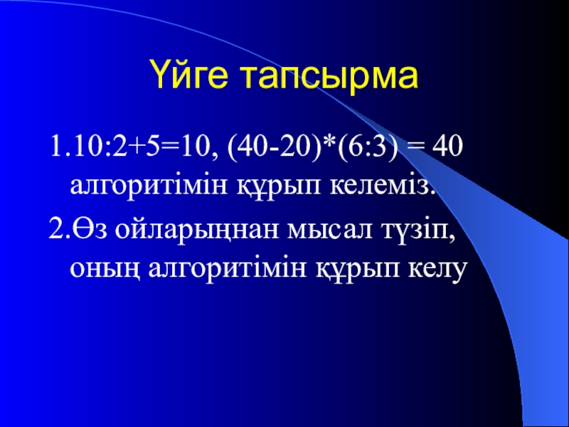 Урок презентазия на тему Алгоритм Үйге тапсырма1.10:2+5=10, (40-20)*(6:3) = 40 алгоритімін құрып келеміз.2.Өз ойларыңнан мысал түзіп, оның алгоритімін құрып келу Үйге тапсырма1.10:2+5=10, (40-20)*(6:3) = 40 алгоритімін құрып келеміз.2.Өз ойларыңнан мысал түзіп, оның алгоритімін құрып келу
