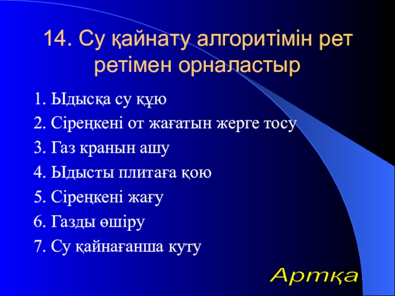 Урок презентазия на тему Алгоритм 14. Су қайнату алгоритімін рет ретімен орналастыр1. Ыдысқа су құю2. Сіреңкені 14. Су қайнату алгоритімін рет ретімен орналастыр1. Ыдысқа су құю2. Сіреңкені от жағатын жерге тосу3. Газ кранын