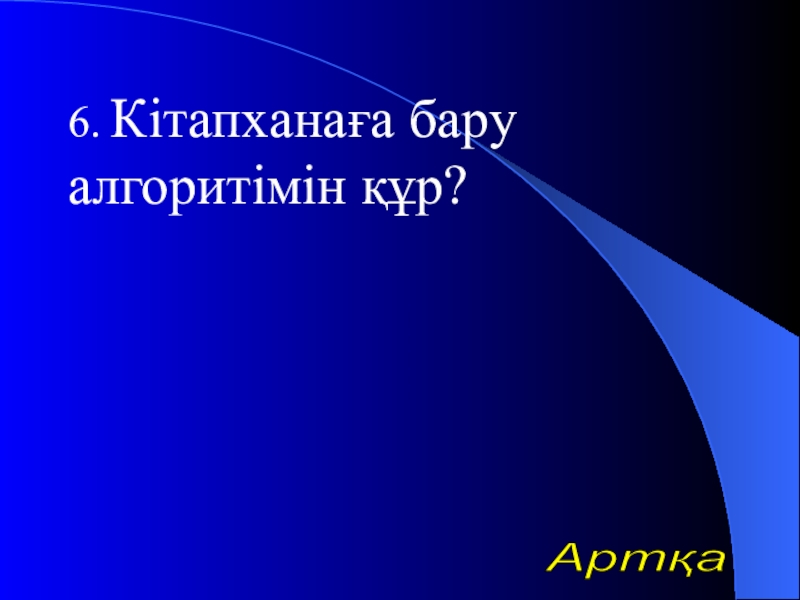 Урок презентазия на тему Алгоритм 6. Кітапханаға бару алгоритімін құр?Артқа 6. Кітапханаға бару алгоритімін құр?Артқа