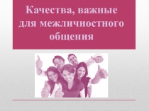 Презентация по психологии Качества, необходимые для межличностного общения