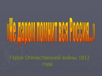 ПРЕЗЕНТАЦИЯ ПО ТЕМЕ НЕДАРОМ ПОМНИТ ВСЯ РОССИЯ: ГЕРОИ ОТЕЧЕСТВЕННОЙ ВОЙНЫ 1812 ГОДА