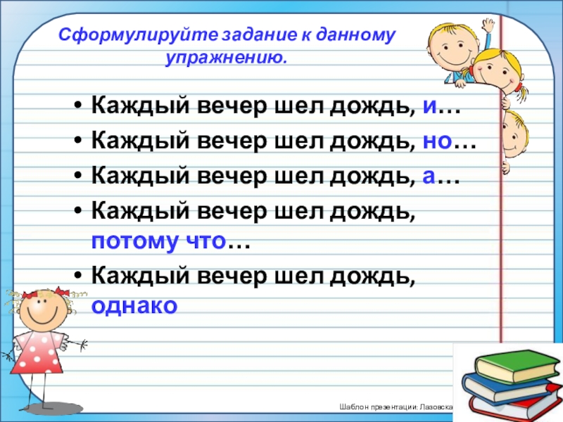 ПрезентацияПростые и сложные предложения (5 класс) Сформулируйте задание к данному упражнению.Каждый вечер шел дождь, и…Каждый вечер шел Сформулируйте задание к данному упражнению.Каждый вечер шел дождь, и…Каждый вечер шел дождь, но…Каждый вечер шел дождь, а…Каждый
