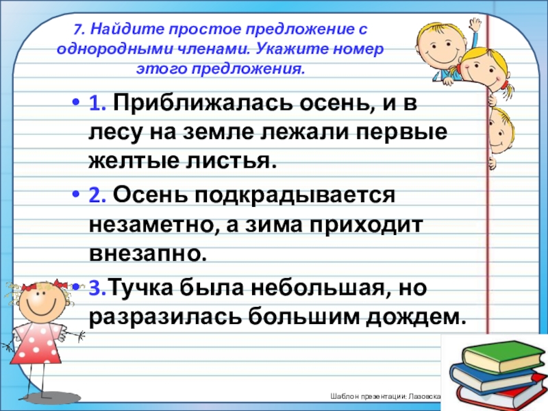 ПрезентацияПростые и сложные предложения (5 класс) 7. Найдите простое предложение с однородными членами. Укажите номер этого 7. Найдите простое предложение с однородными членами. Укажите номер этого предложения. 1. Приближалась осень, и в