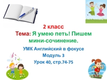 2 класс. Презентация. УМК Английский в фокусе. Модуль 3 .Урок №40. стр.74-75. Тема: Я умею петь! Пишем мини-сочинение.