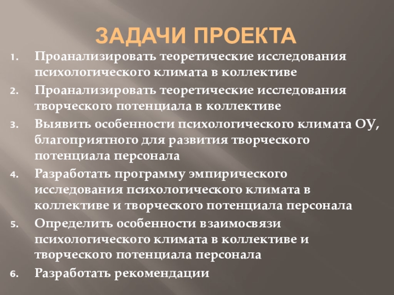 Психологический климат в коллективе как фактор развития творческого потенциала персонала образовательного учреждения Задачи проектаПроанализировать теоретические исследования психологического климата в коллективеПроанализировать теоретические исследования творческого Задачи проектаПроанализировать теоретические исследования психологического климата в коллективеПроанализировать теоретические исследования творческого потенциала в коллективеВыявить особенности психологического климата