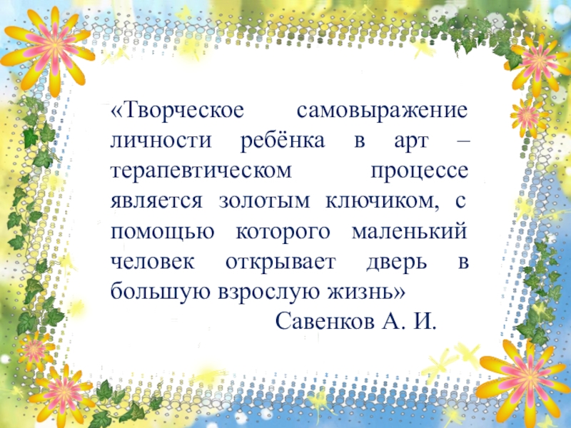 Презентация по художественно-эстетическому развитию Арт-терапия, как метод оздоровления и психологической коррекции при помощи искусства и творчества «Творческое самовыражение личности ребёнка в арт – терапевтическом процессе является золотым «Творческое самовыражение личности ребёнка в арт – терапевтическом процессе является золотым ключиком, с помощью которого маленький человек