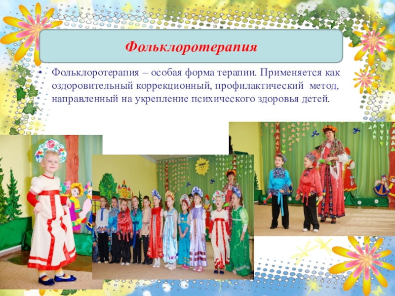 Презентация по художественно-эстетическому развитию Арт-терапия, как метод оздоровления и психологической коррекции при помощи искусства и творчества ФольклоротерапияФольклоротерапия – особая форма терапии. Применяется как оздоровительный коррекционный, профилактический метод, ФольклоротерапияФольклоротерапия – особая форма терапии. Применяется как оздоровительный коррекционный, профилактический метод, направленный на укрепление психического здоровья детей.