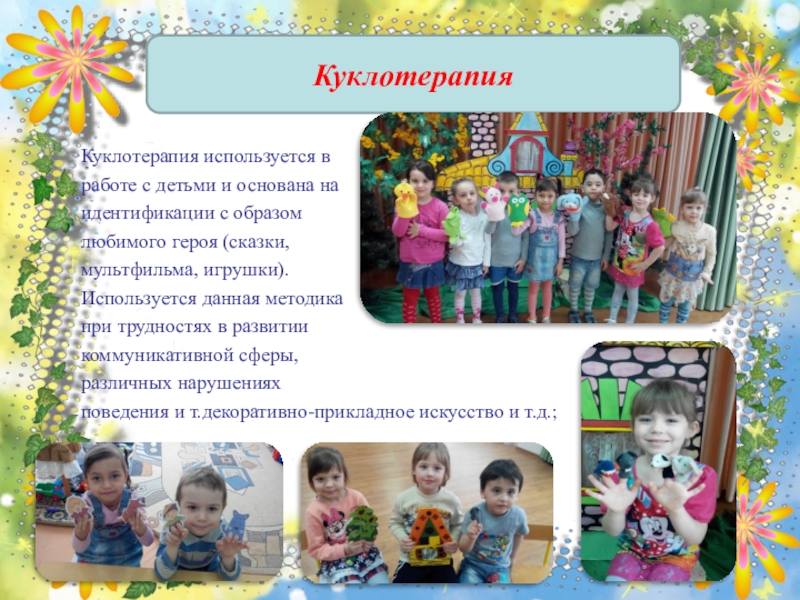 Презентация по художественно-эстетическому развитию Арт-терапия, как метод оздоровления и психологической коррекции при помощи искусства и творчества Куклотерапия используется вработе с детьми и основана наидентификации с образомлюбимого героя Куклотерапия используется вработе с детьми и основана наидентификации с образомлюбимого героя (сказки,мультфильма, игрушки).Используется данная методикапри трудностях в