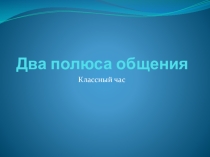 Презентация.Классный час. Два полюса общения.