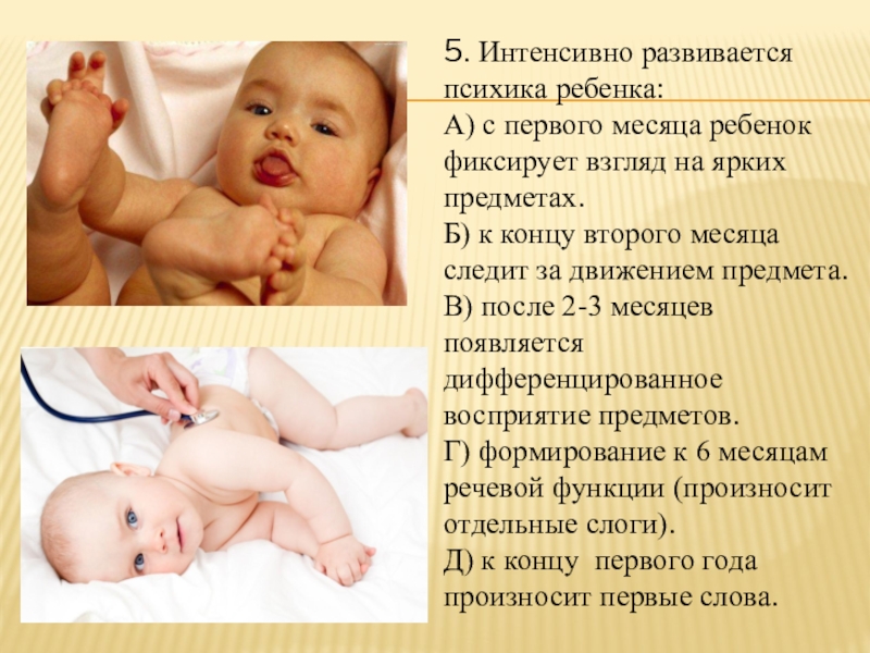 Особенности развития детей грудного возраста 5. Интенсивно развивается психика ребенка:А) с первого месяца ребенок фиксирует взгляд 5. Интенсивно развивается психика ребенка:А) с первого месяца ребенок фиксирует взгляд на ярких предметах.Б) к концу второго