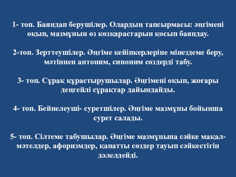 Бастауыш сынып оқушыларына арналған Топпен жұмыс жасау ережелері 1- топ. Баяндап берушілер. Олардың тапсырмасы: әңгімені оқып, мазмұнын 1- топ. Баяндап берушілер. Олардың тапсырмасы: әңгімені оқып, мазмұнын өз көзқарастарын қосып баяндау.