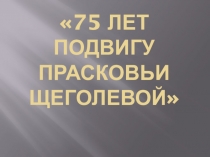 Презентация к Юбилею подвига Прасковьи Щеголевой