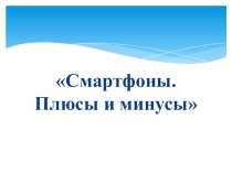 Презентация по проекту Смартфоны.Плюсы и минусы 4 кл