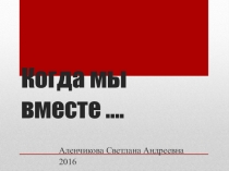 Презентация к классному часу по теме: Когда мы вместе... 9 класс