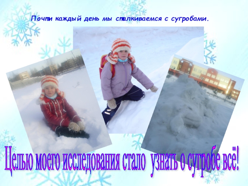 Презентация по окружающему миру для 1 класса О чём расскажет снежный сугроб? Почти каждый день мы сталкиваемся с сугробами. Целью моего исследования стало узнать о сугробе всё! Почти каждый день мы сталкиваемся с сугробами. Целью моего исследования стало узнать о сугробе всё!