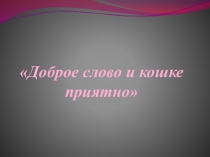 Презентация к внеклассному мероприятию  Доброе слово и кошке приятно