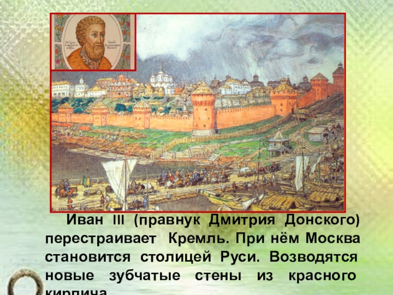 Презентация по окружающему миру на тему История Московского Кремля (2 класс) Иван III (правнук Дмитрия Донского) перестраивает Кремль. При нём Иван III (правнук Дмитрия Донского) перестраивает Кремль. При нём Москва становится столицей Руси. Возводятся