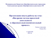 Презентация опыта работы по технологии на тему : Внедрение метода проектной деятельности в образовательно - воспитательный процесс