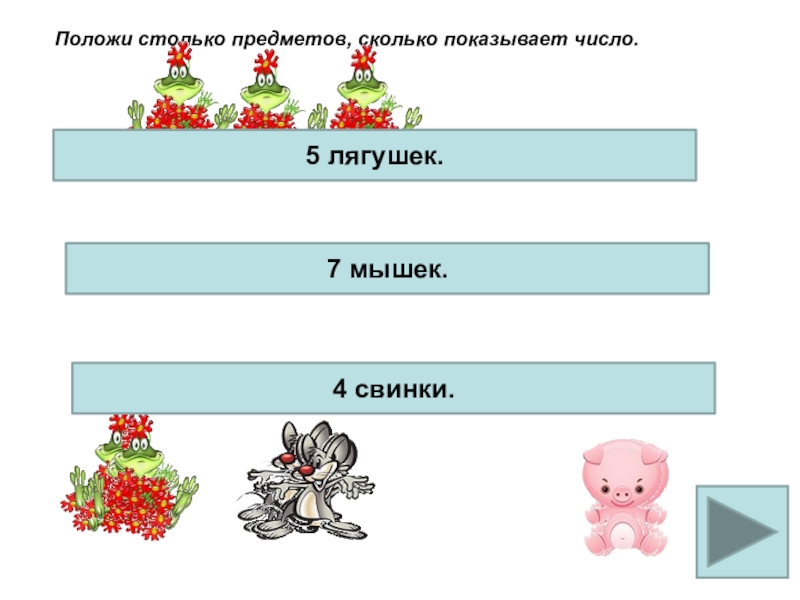 Интерактивная презентация Устный счёт Положи столько предметов, сколько показывает число.5 лягушек.7 мышек.4 свинки. Положи столько предметов, сколько показывает число.5 лягушек.7 мышек.4 свинки.