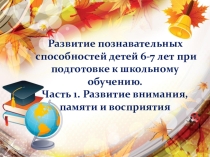 Развитие познавательных способностей детей 6-7 лет при подготовке к школьному обучению. Часть 1. Развитие внимания, памяти и восприятия