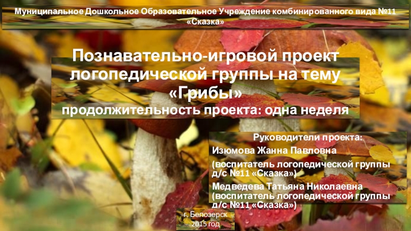 Проект Грибы в логопедической группе Познавательно-игровой проект логопедической группы на тему «Грибы» продолжительность проекта: одна неделяРуководители Познавательно-игровой проект логопедической группы на тему «Грибы» продолжительность проекта: одна неделяРуководители проекта: Изюмова Жанна Павловна (воспитатель логопедической