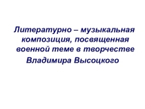 Презентация по литературе Литературно – музыкальная композиция, посвященная военной теме в творчестве Владимира Высоцкого