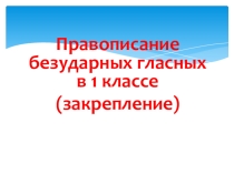 Презентация по русскому языку Правописание безударных гласных 1 класс (закрепление).