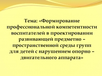 Формирование профессиональной компетентности воспитателей в проектировании развивающей предметно – пространственной среды групп для детей с нарушением опорно – двигательного аппарата