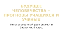 Презентация интегрированного урока Будущее человечества - прогнозы учащихся и ученных (биология-физика, 9 класс)