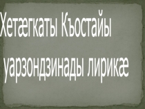 Презентация по осетинскому языку на тему Хетæгкаты Къостайы уарзондзинады лирикæ