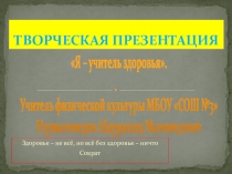 Творческая презентация Я - учитель здоровья