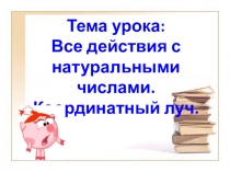Презентация к уроку математики в 5 классе по теме: Все действия с натуральными числами. Координатный луч