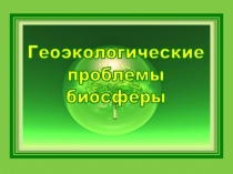 Презентация Геоэкологические проблемы биосферы