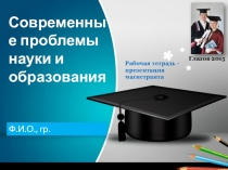 Рабочая тетрадь-презентация магистранта по курсу Современные проблемы науки и образования