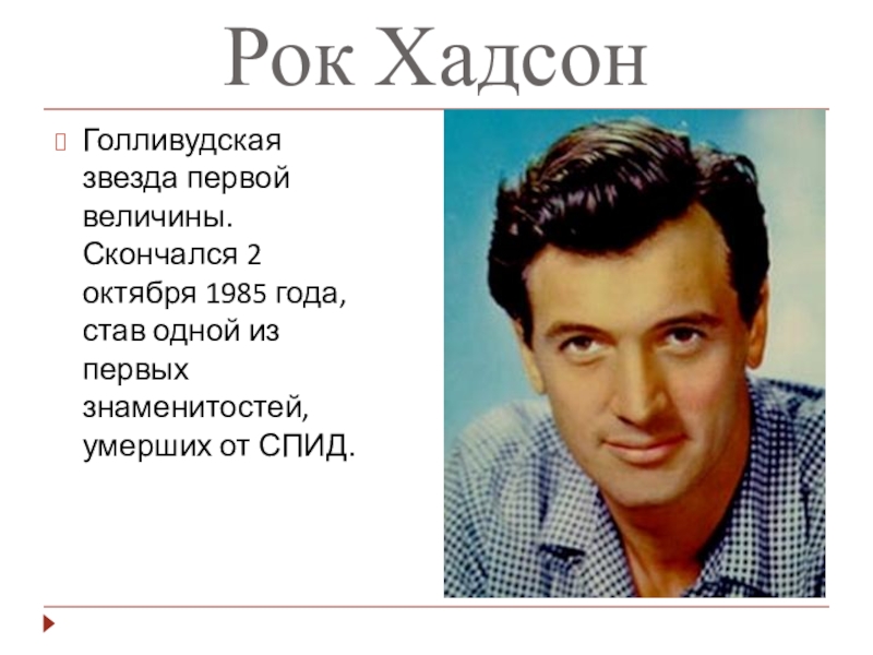 Презентация к мероприятию Мы выбираем будущее без СПИД Рок ХадсонГолливудская звезда первой величины. Скончался 2 октября 1985 года, став одной из первых знаменитостей, умерших от СПИД. Рок ХадсонГолливудская звезда первой величины. Скончался 2 октября 1985 года, став одной из первых знаменитостей, умерших от СПИД.