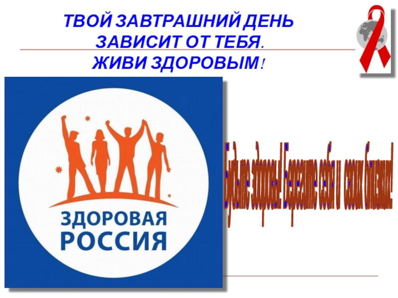 Презентация к мероприятию Мы выбираем будущее без СПИД ТВОЙ ЗАВТРАШНИЙ ДЕНЬ ЗАВИСИТ ОТ ТЕБЯ. ЖИВИ ЗДОРОВЫМ!Будьте здоровы! Берегите себя и своих близких! ТВОЙ ЗАВТРАШНИЙ ДЕНЬ ЗАВИСИТ ОТ ТЕБЯ. ЖИВИ ЗДОРОВЫМ!Будьте здоровы! Берегите себя и своих близких!