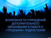 ВОЗМОЖНОСТИ УЧРЕЖДЕНИЙ ДОПОЛНИТЕЛЬНОГО ОБРАЗОВАНИЯ В РАБОТЕ С ТРУДНЫМИ ПОДРОСТКАМИ
