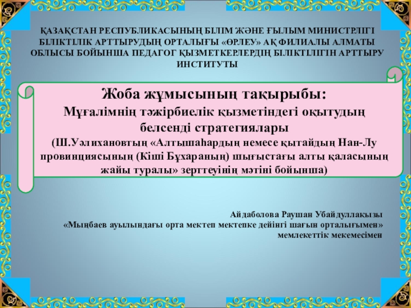 Презентация на тему Жоба жұмысының тақырыбы:Мұғалімнің тәжірбиелік қызметіндегі оқытудың белсенді стратегиялары(Ш.Уәлихановтың Жоба жұмысының тақырыбы:Мұғалімнің тәжірбиелік қызметіндегі оқытудың белсенді стратегиялары(Ш.Уәлихановтың «Алтышаһардың немесе қытайдың Нан-Лу провинциясының (Кіші Бұхараның) шығыстағы